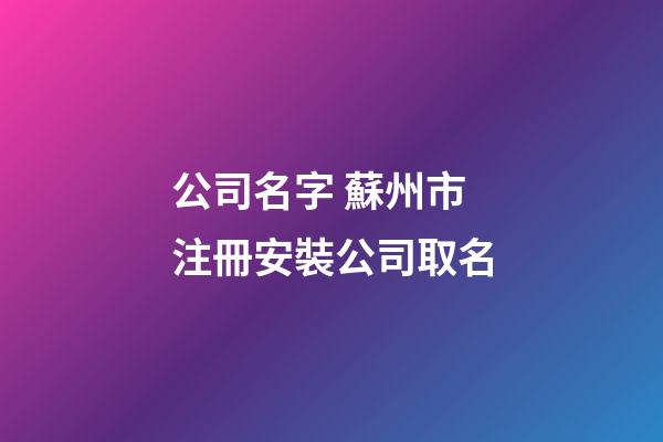 公司名字 蘇州市注冊安裝公司取名-第1張-公司起名-玄機派
